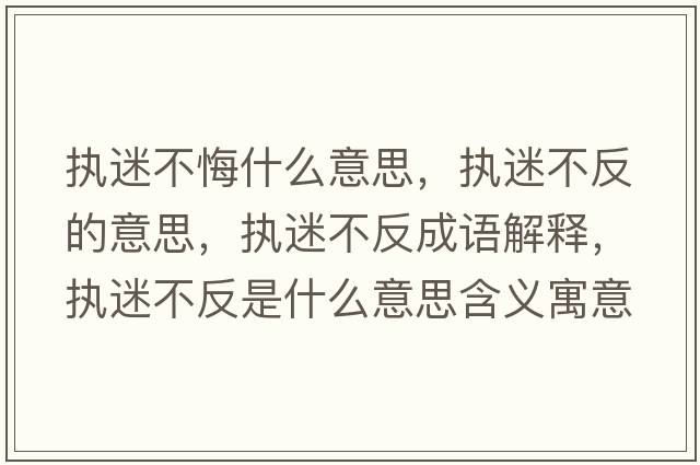 執(zhí)迷不悔什么意思，執(zhí)迷不反的意思，執(zhí)迷不反成語解釋，執(zhí)迷不反是什么意思含義寓意
