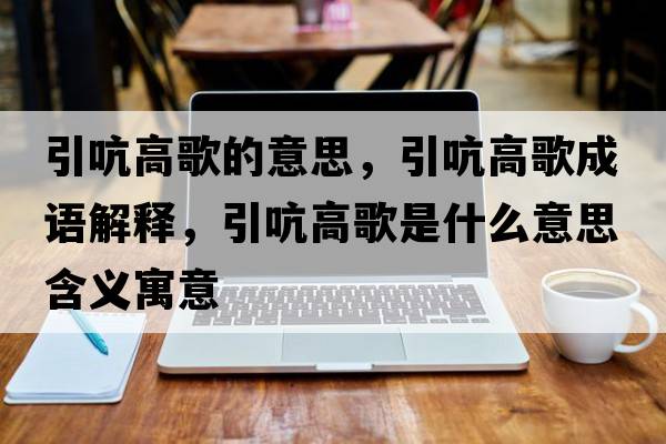 引吭高歌的意思，引吭高歌成語解釋，引吭高歌是什么意思含義寓意