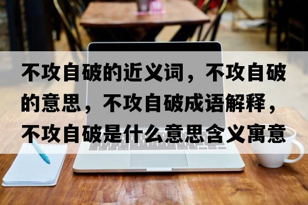 不攻自破的近義詞，不攻自破的意思，不攻自破成語解釋，不攻自破是什么意思含義寓意