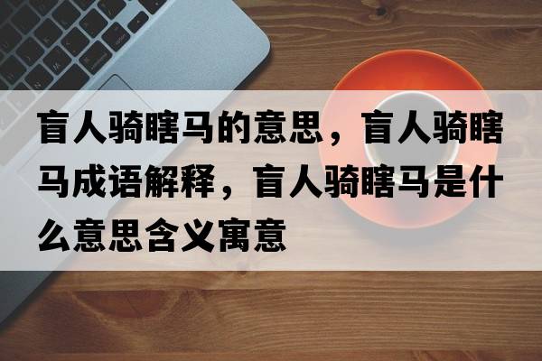 盲人騎瞎馬的意思，盲人騎瞎馬成語解釋，盲人騎瞎馬是什么意思含義寓意