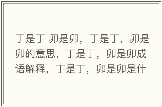 丁是丁 卯是卯，丁是丁，卯是卯的意思，丁是丁，卯是卯成語(yǔ)解釋，丁是丁，卯是卯是什么意思含義寓意