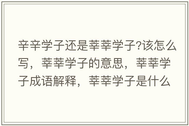辛辛學(xué)子還是莘莘學(xué)子?該怎么寫，莘莘學(xué)子的意思，莘莘學(xué)子成語解釋，莘莘學(xué)子是什么意思含義寓意