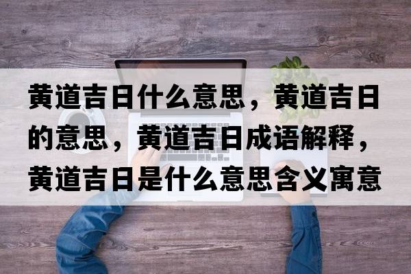 黃道吉日什么意思，黃道吉日的意思，黃道吉日成語解釋，黃道吉日是什么意思含義寓意