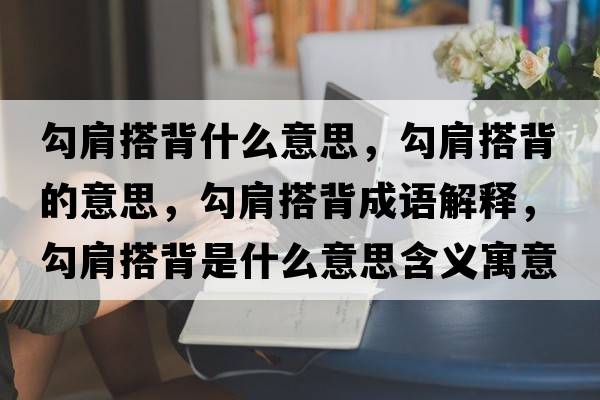 勾肩搭背什么意思，勾肩搭背的意思，勾肩搭背成語解釋，勾肩搭背是什么意思含義寓意