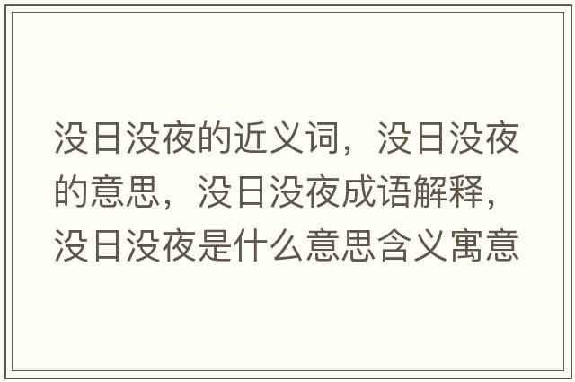 沒日沒夜的近義詞，沒日沒夜的意思，沒日沒夜成語解釋，沒日沒夜是什么意思含義寓意