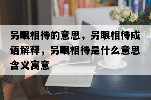 另眼相待的意思，另眼相待成語解釋，另眼相待是什么意思含義寓意