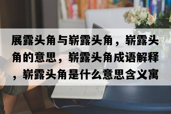 展露頭角與嶄露頭角，嶄露頭角的意思，嶄露頭角成語(yǔ)解釋，嶄露頭角是什么意思含義寓意