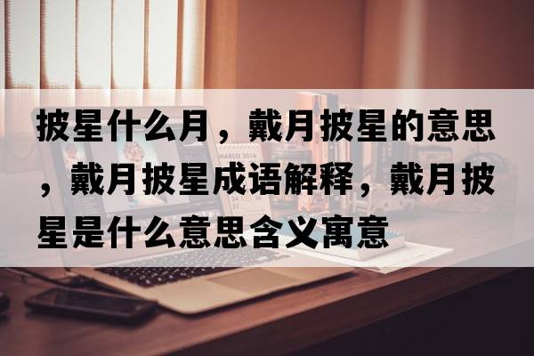 披星什么月，戴月披星的意思，戴月披星成語(yǔ)解釋?zhuān)髟屡鞘鞘裁匆馑己x寓意