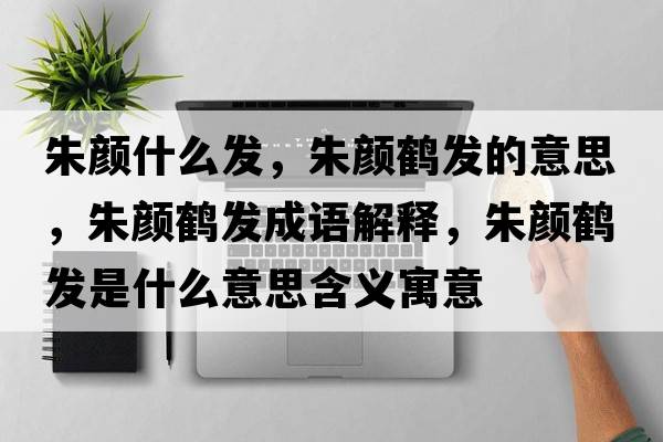 朱顏什么發(fā)，朱顏鶴發(fā)的意思，朱顏鶴發(fā)成語解釋，朱顏鶴發(fā)是什么意思含義寓意