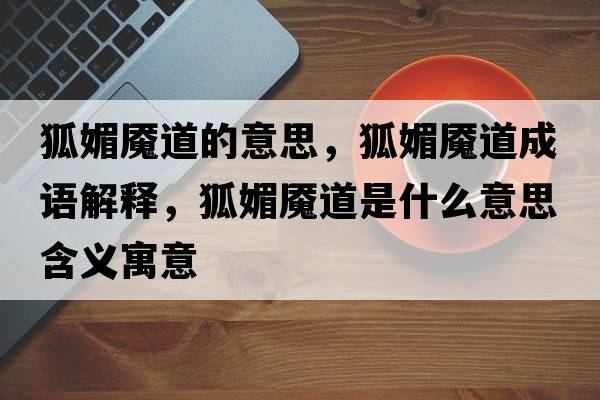狐媚魘道的意思，狐媚魘道成語解釋，狐媚魘道是什么意思含義寓意