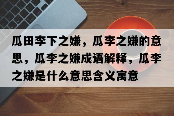 瓜田李下之嫌，瓜李之嫌的意思，瓜李之嫌成語解釋，瓜李之嫌是什么意思含義寓意