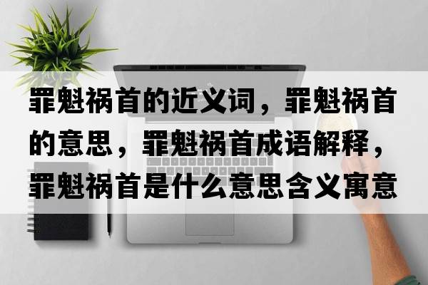 罪魁禍?zhǔn)椎慕x詞，罪魁禍?zhǔn)椎囊馑?，罪魁禍?zhǔn)壮烧Z(yǔ)解釋?zhuān)锟準(zhǔn)资鞘裁匆馑己x寓意