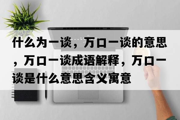什么為一談，萬口一談的意思，萬口一談成語解釋，萬口一談是什么意思含義寓意