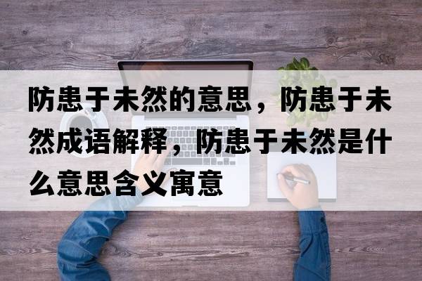 防患于未然的意思，防患于未然成語解釋，防患于未然是什么意思含義寓意