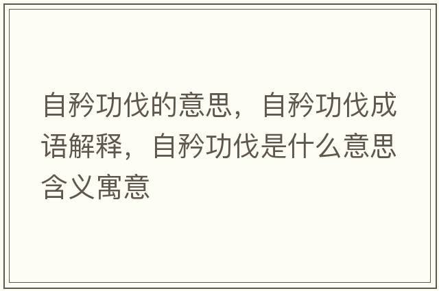 自矜功伐的意思，自矜功伐成語(yǔ)解釋，自矜功伐是什么意思含義寓意