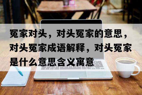 冤家對(duì)頭，對(duì)頭冤家的意思，對(duì)頭冤家成語(yǔ)解釋，對(duì)頭冤家是什么意思含義寓意