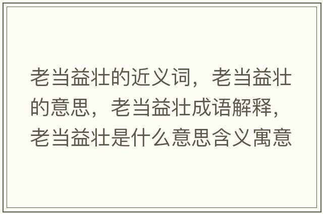 老當(dāng)益壯的近義詞，老當(dāng)益壯的意思，老當(dāng)益壯成語解釋，老當(dāng)益壯是什么意思含義寓意