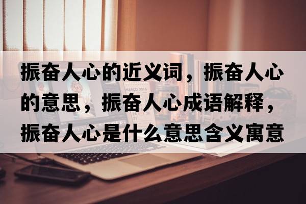 振奮人心的近義詞，振奮人心的意思，振奮人心成語解釋，振奮人心是什么意思含義寓意