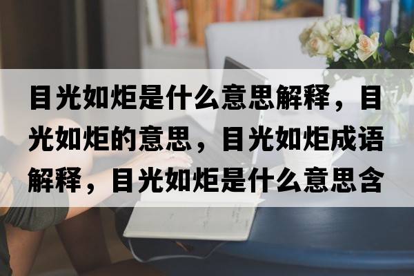 目光如炬是什么意思解釋，目光如炬的意思，目光如炬成語解釋，目光如炬是什么意思含義寓意