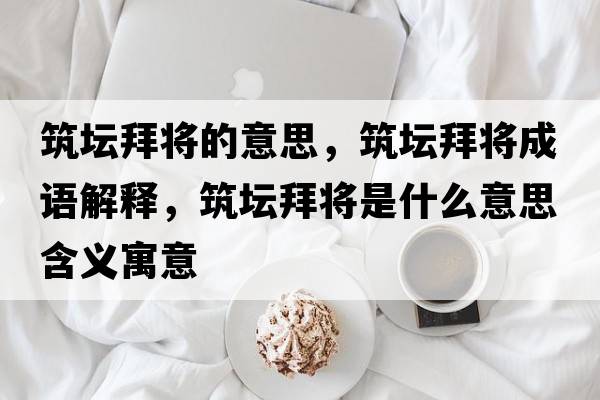 筑壇拜將的意思，筑壇拜將成語解釋，筑壇拜將是什么意思含義寓意