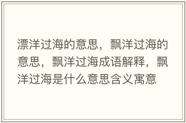 漂洋過(guò)海的意思，飄洋過(guò)海的意思，飄洋過(guò)海成語(yǔ)解釋?zhuān)h洋過(guò)海是什么意思含義寓意
