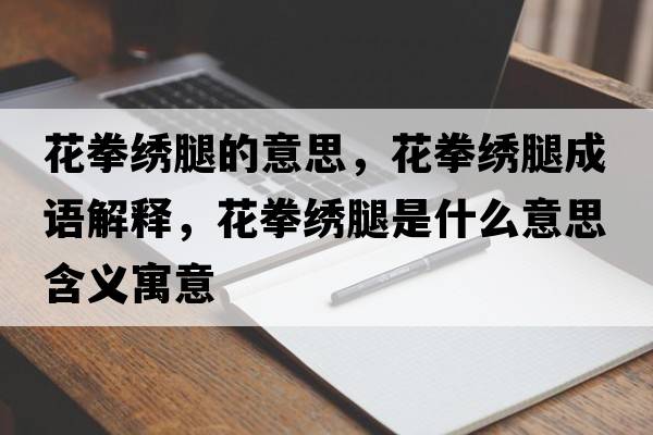 花拳繡腿的意思，花拳繡腿成語(yǔ)解釋?zhuān)ㄈC腿是什么意思含義寓意