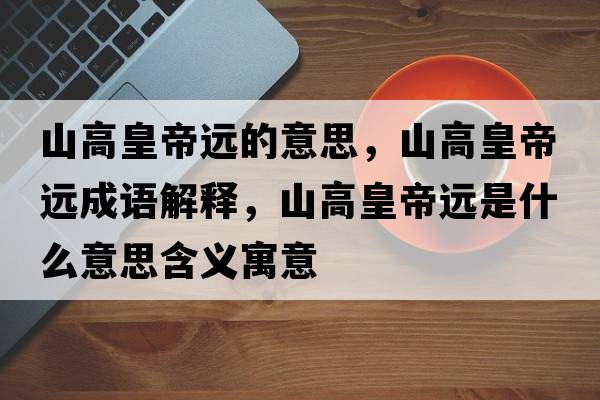 山高皇帝遠(yuǎn)的意思，山高皇帝遠(yuǎn)成語解釋，山高皇帝遠(yuǎn)是什么意思含義寓意