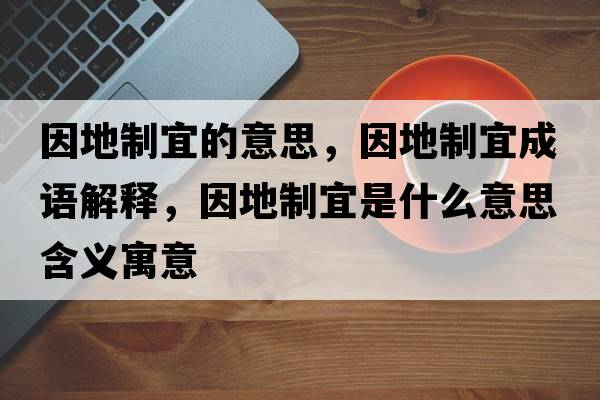 因地制宜的意思，因地制宜成語解釋，因地制宜是什么意思含義寓意