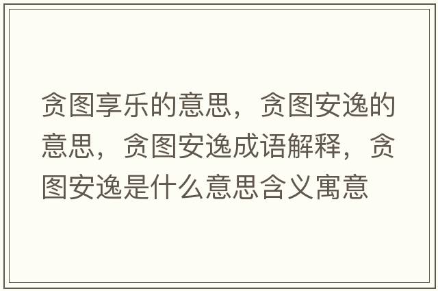 貪圖享樂的意思，貪圖安逸的意思，貪圖安逸成語解釋，貪圖安逸是什么意思含義寓意