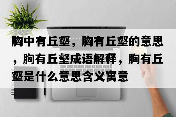 胸中有丘壑，胸有丘壑的意思，胸有丘壑成語解釋，胸有丘壑是什么意思含義寓意