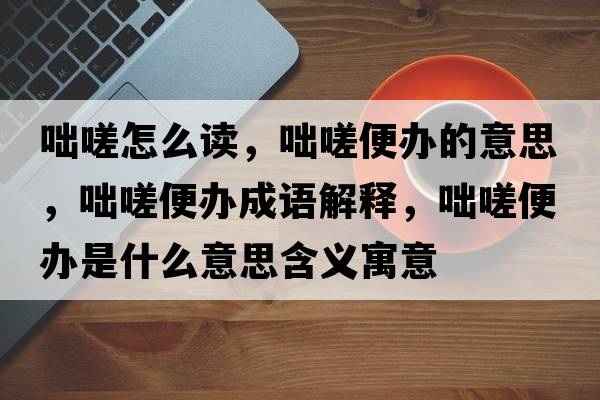 咄嗟怎么讀，咄嗟便辦的意思，咄嗟便辦成語(yǔ)解釋，咄嗟便辦是什么意思含義寓意