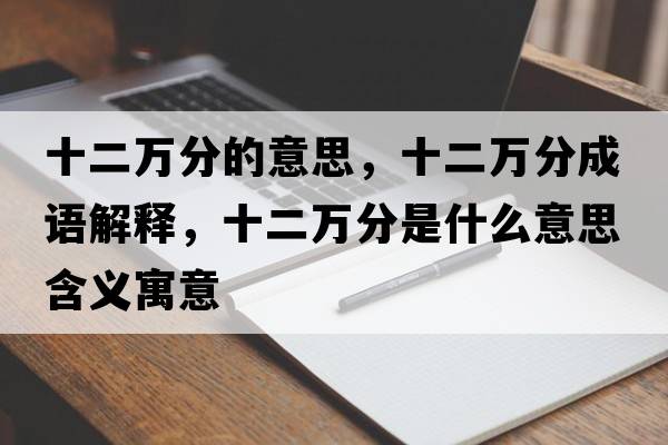 十二萬分的意思，十二萬分成語解釋，十二萬分是什么意思含義寓意