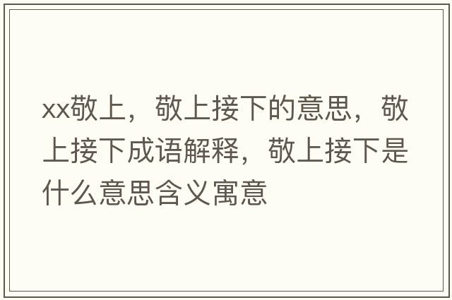 xx敬上，敬上接下的意思，敬上接下成語解釋，敬上接下是什么意思含義寓意
