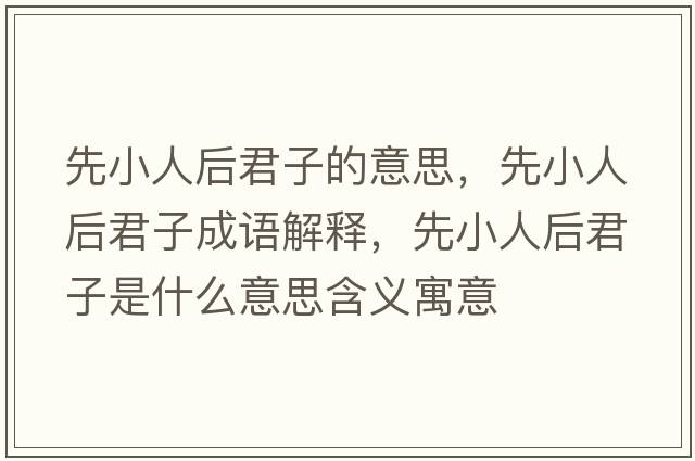 先小人后君子的意思，先小人后君子成語(yǔ)解釋，先小人后君子是什么意思含義寓意