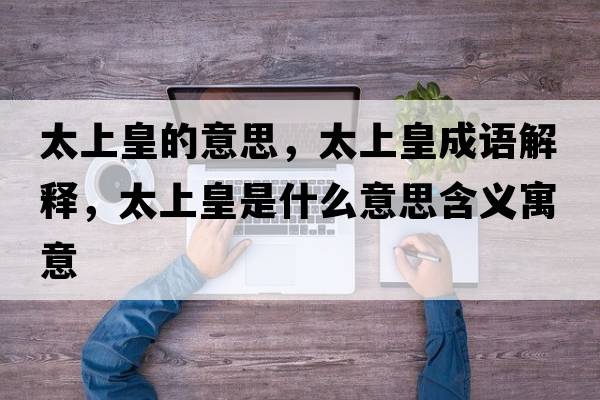 太上皇的意思，太上皇成語解釋，太上皇是什么意思含義寓意