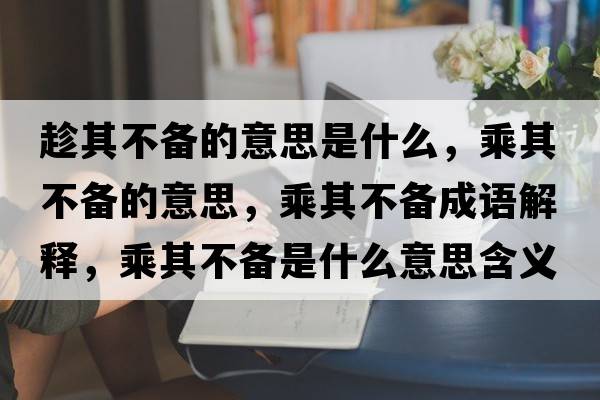 趁其不備的意思是什么，乘其不備的意思，乘其不備成語(yǔ)解釋?zhuān)似洳粋涫鞘裁匆馑己x寓意