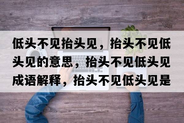 低頭不見抬頭見，抬頭不見低頭見的意思，抬頭不見低頭見成語解釋，抬頭不見低頭見是什么意思含義寓意