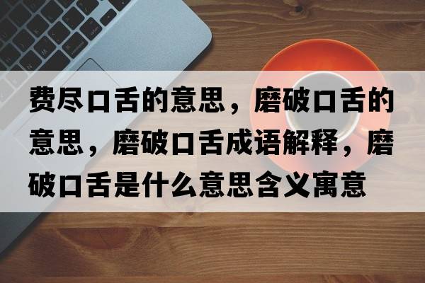 費盡口舌的意思，磨破口舌的意思，磨破口舌成語解釋，磨破口舌是什么意思含義寓意