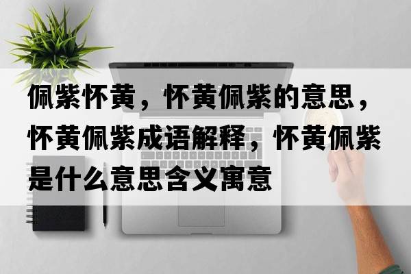 佩紫懷黃，懷黃佩紫的意思，懷黃佩紫成語解釋，懷黃佩紫是什么意思含義寓意