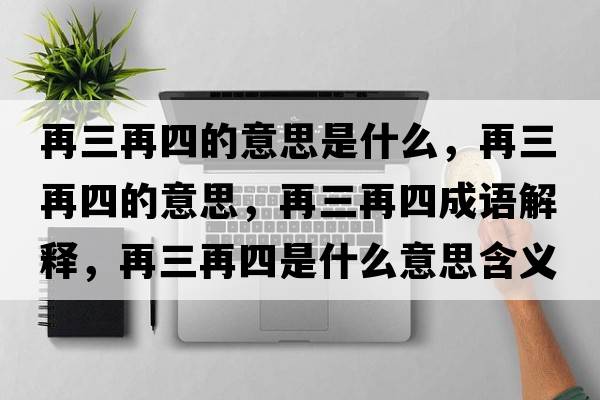 再三再四的意思是什么，再三再四的意思，再三再四成語解釋，再三再四是什么意思含義寓意