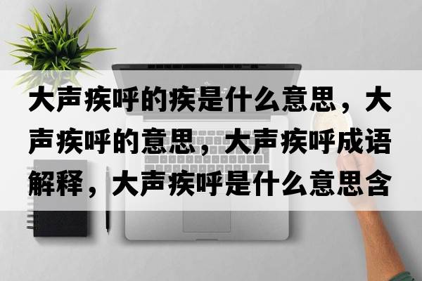 大聲疾呼的疾是什么意思，大聲疾呼的意思，大聲疾呼成語解釋，大聲疾呼是什么意思含義寓意