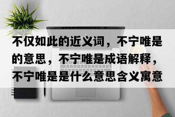 不僅如此的近義詞，不寧唯是的意思，不寧唯是成語(yǔ)解釋，不寧唯是是什么意思含義寓意