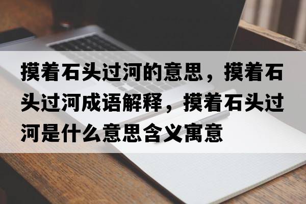 摸著石頭過(guò)河的意思，摸著石頭過(guò)河成語(yǔ)解釋，摸著石頭過(guò)河是什么意思含義寓意