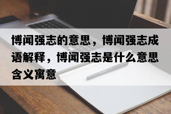 博聞強(qiáng)志的意思，博聞強(qiáng)志成語(yǔ)解釋，博聞強(qiáng)志是什么意思含義寓意