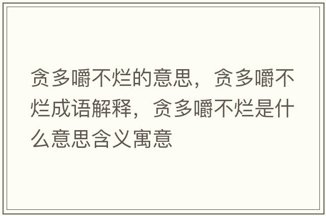 貪多嚼不爛的意思，貪多嚼不爛成語解釋，貪多嚼不爛是什么意思含義寓意