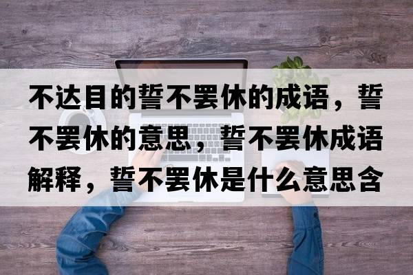 不達(dá)目的誓不罷休的成語，誓不罷休的意思，誓不罷休成語解釋，誓不罷休是什么意思含義寓意