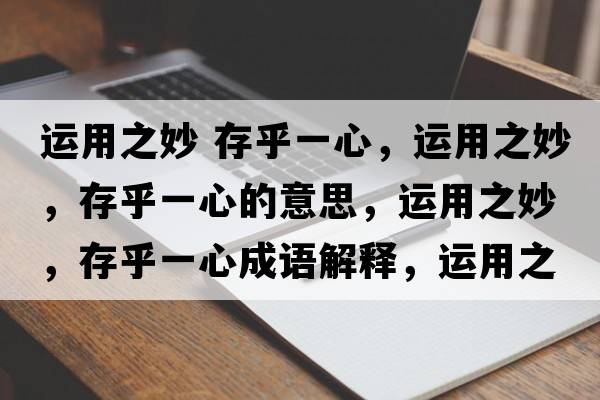 運(yùn)用之妙 存乎一心，運(yùn)用之妙，存乎一心的意思，運(yùn)用之妙，存乎一心成語解釋，運(yùn)用之妙，存乎一心是什么意思含義寓意