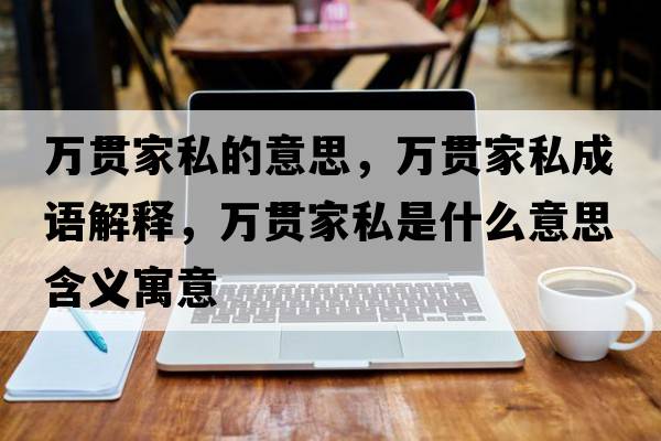 萬貫家私的意思，萬貫家私成語解釋，萬貫家私是什么意思含義寓意