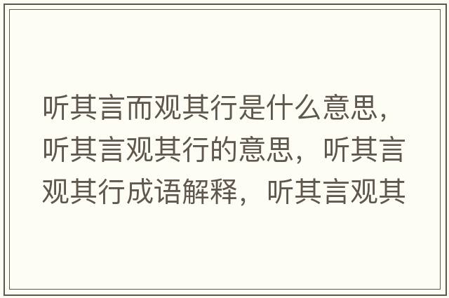聽(tīng)其言而觀其行是什么意思，聽(tīng)其言觀其行的意思，聽(tīng)其言觀其行成語(yǔ)解釋，聽(tīng)其言觀其行是什么意思含義寓意