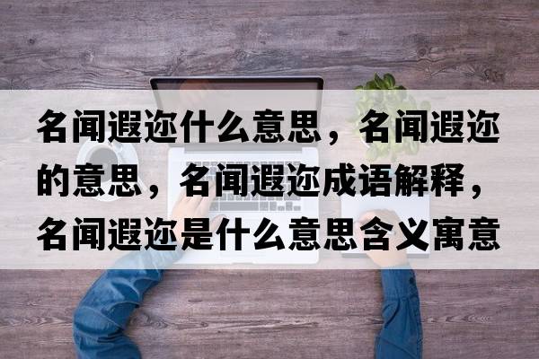 名聞遐邇什么意思，名聞遐邇的意思，名聞遐邇成語(yǔ)解釋，名聞遐邇是什么意思含義寓意